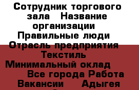 Сотрудник торгового зала › Название организации ­ Правильные люди › Отрасль предприятия ­ Текстиль › Минимальный оклад ­ 29 000 - Все города Работа » Вакансии   . Адыгея респ.,Адыгейск г.